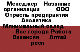 Менеджер › Название организации ­ Btt, ООО › Отрасль предприятия ­ Аналитика › Минимальный оклад ­ 35 000 - Все города Работа » Вакансии   . Алтай респ.